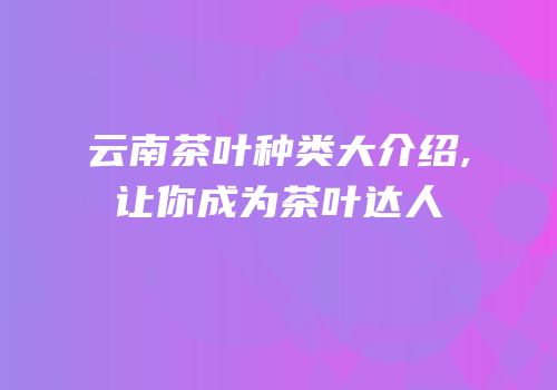 云南茶叶种类大介绍,让你成为茶叶达人