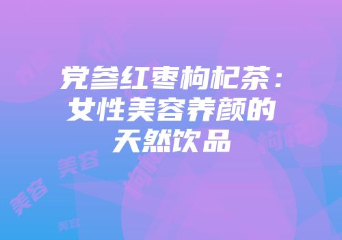 党参红枣枸杞茶：女性美容养颜的天然饮品