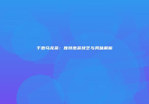 干泡乌龙茶：独特泡茶技艺与风味解析