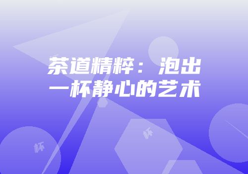 茶道精粹：泡出一杯静心的艺术