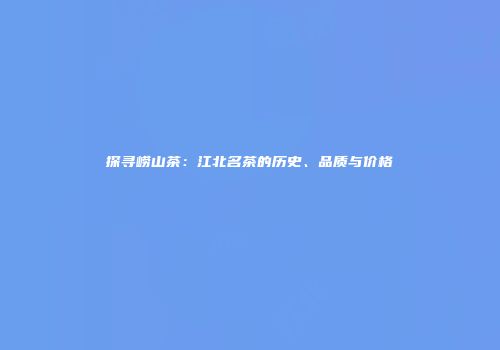 探寻崂山茶：江北名茶的历史、品质与价格