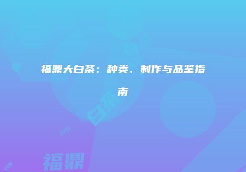 福鼎大白茶：种类、制作与品鉴指南