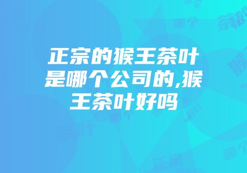 正宗的猴王茶叶是哪个公司的,猴王茶叶好吗