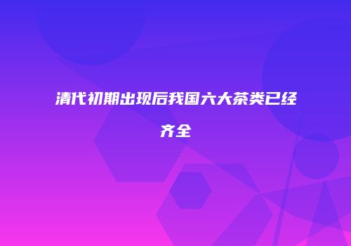 清代初期出现后我国六大茶类已经齐全
