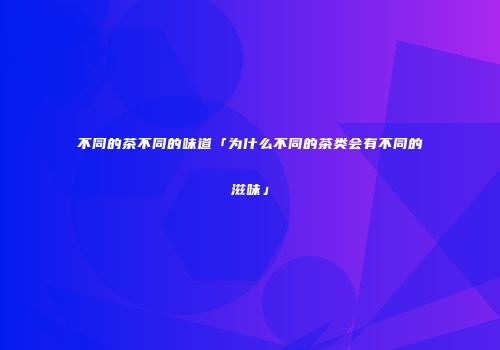 不同的茶不同的味道「为什么不同的茶类会有不同的滋味」