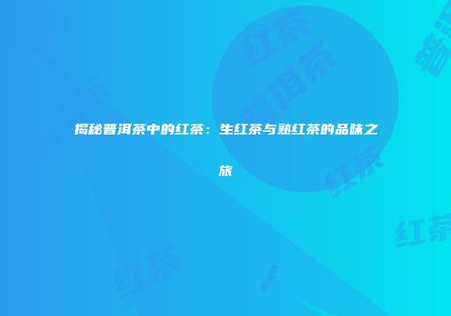 揭秘普洱茶中的红茶：生红茶与熟红茶的品味之旅