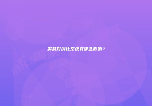 喝茶对消化系统有哪些影响？