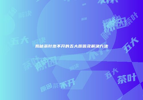揭秘茶叶泡不开的五大原因及解决方法