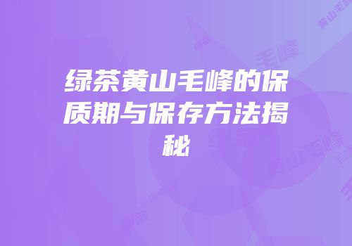 绿茶黄山毛峰的保质期与保存方法揭秘