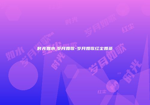 时光如水,岁月如歌-岁月如歌红尘如茶