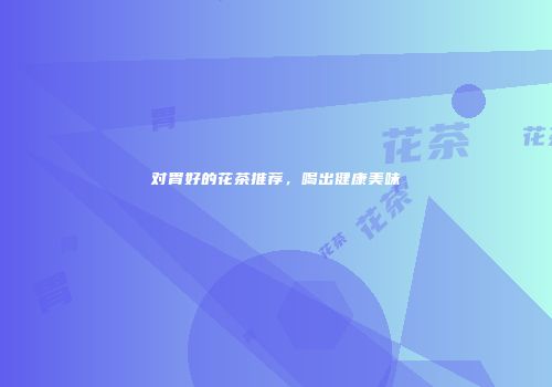 对胃好的花茶推荐，喝出健康美味