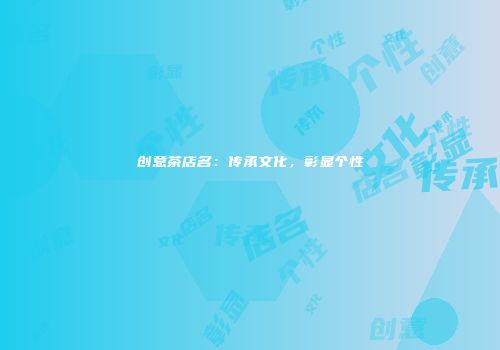 创意茶店名：传承文化，彰显个性