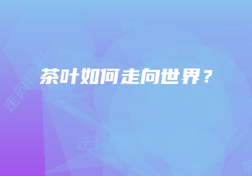 茶叶如何走向世界？