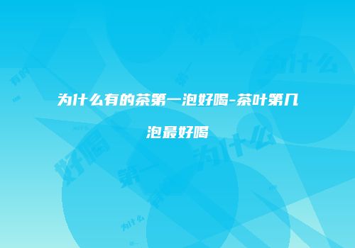 为什么有的茶第一泡好喝-茶叶第几泡最好喝