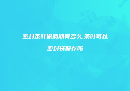 密封茶叶保质期有多久,茶叶可以密封袋保存吗