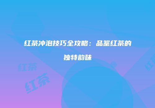 红茶冲泡技巧全攻略：品鉴红茶的独特韵味