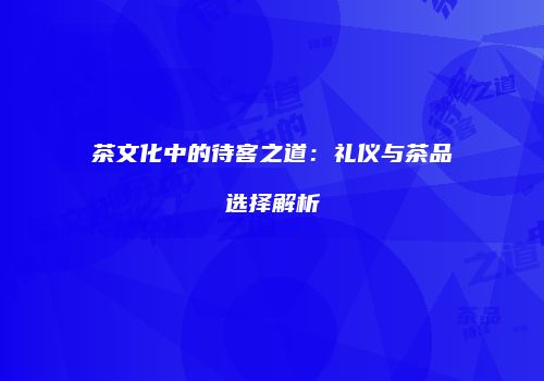 茶文化中的待客之道：礼仪与茶品选择解析