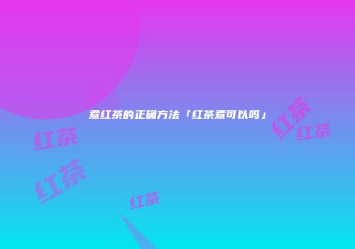 煮红茶的正确方法「红茶煮可以吗」