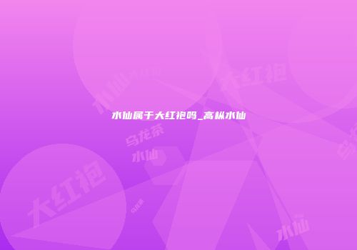 水仙属于大红袍吗_高枞水仙