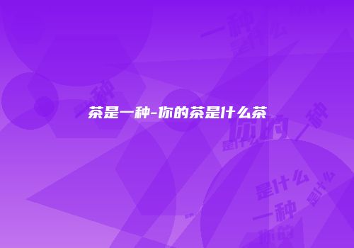 茶是一种-你的茶是什么茶