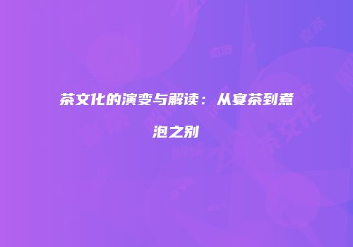 茶文化的演变与解读：从宴茶到煮泡之别