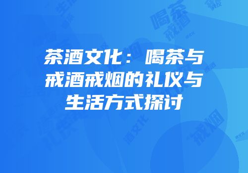 茶酒文化：喝茶与戒酒戒烟的礼仪与生活方式探讨