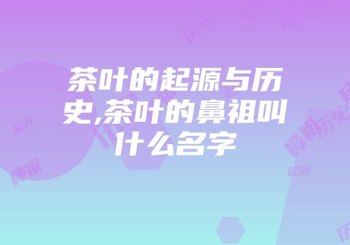 茶叶的起源与历史,茶叶的鼻祖叫什么名字