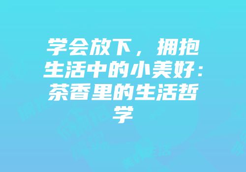 学会放下，拥抱生活中的小美好：茶香里的生活哲学