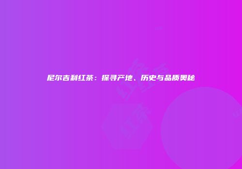 尼尔吉利红茶：探寻产地、历史与品质奥秘