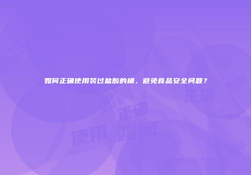 如何正确使用装过盐酸的桶，避免食品安全问题？