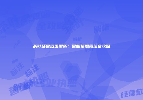茶叶经营范围解析：营业执照标注全攻略