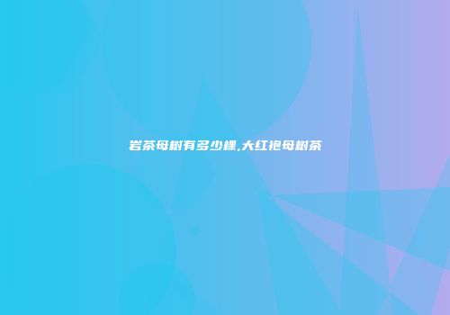 岩茶母树有多少棵,大红袍母树茶