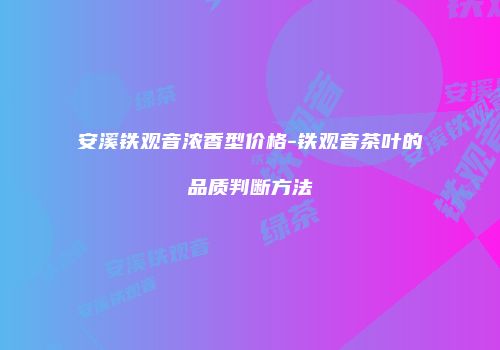 安溪铁观音浓香型价格-铁观音茶叶的品质判断方法