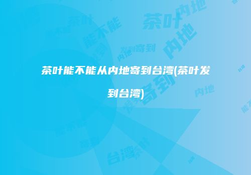 茶叶能不能从内地寄到台湾(茶叶发到台湾)