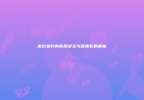 泡过茶叶的食用安全与健康影响解析