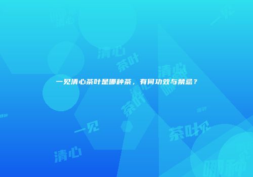 一见清心茶叶是哪种茶，有何功效与禁忌？