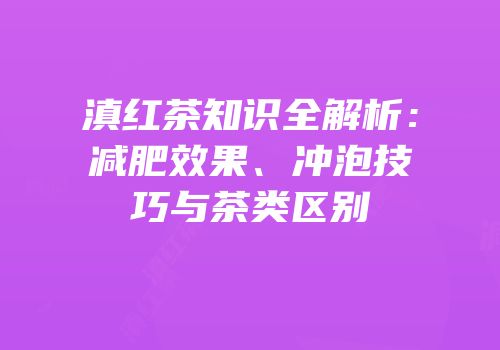 滇红茶知识全解析：减肥效果、冲泡技巧与茶类区别