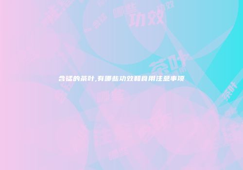 含锰的茶叶,有哪些功效和食用注意事项