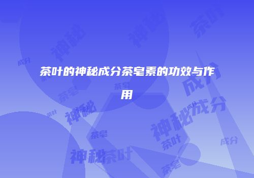 茶叶的神秘成分茶皂素的功效与作用