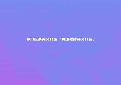祁门红茶英文介绍「黄山毛峰英文介绍」