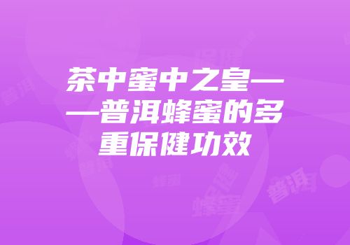 茶中蜜中之皇——普洱蜂蜜的多重保健功效