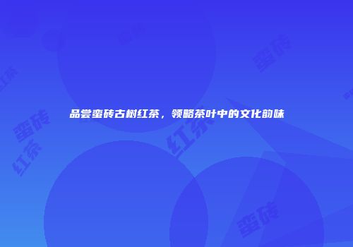 品尝蛮砖古树红茶，领略茶叶中的文化韵味
