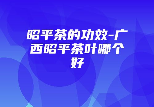 昭平茶的功效-广西昭平茶叶哪个好