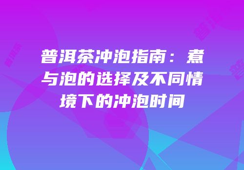 普洱茶冲泡指南：煮与泡的选择及不同情境下的冲泡时间