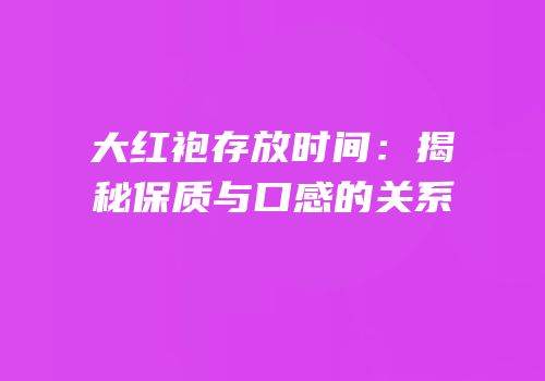 大红袍存放时间：揭秘保质与口感的关系