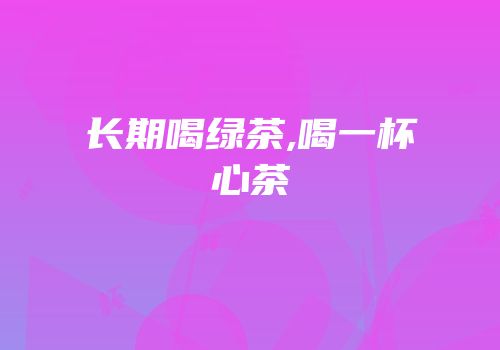 长期喝绿茶,喝一杯心茶