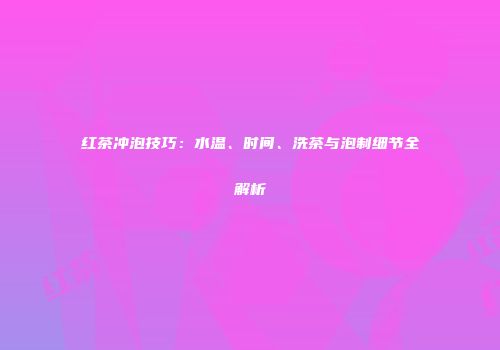 红茶冲泡技巧：水温、时间、洗茶与泡制细节全解析