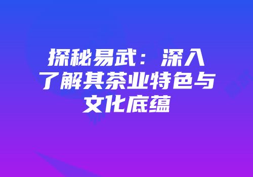 探秘易武：深入了解其茶业特色与文化底蕴