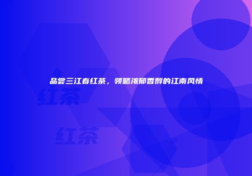 品尝三江春红茶，领略浓郁香醇的江南风情
