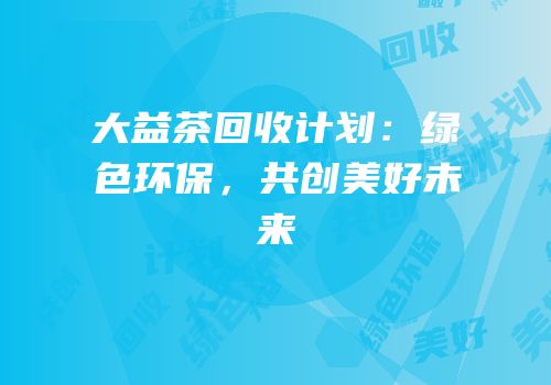大益茶回收计划：绿色环保，共创美好未来